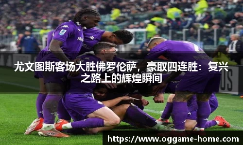 尤文图斯客场大胜佛罗伦萨，豪取四连胜：复兴之路上的辉煌瞬间